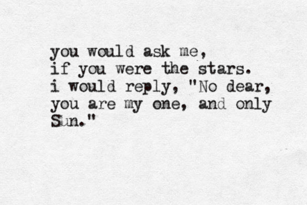 you would ask me, if you were the stars . i would reply, "No dear, you are my one, and only Sun."