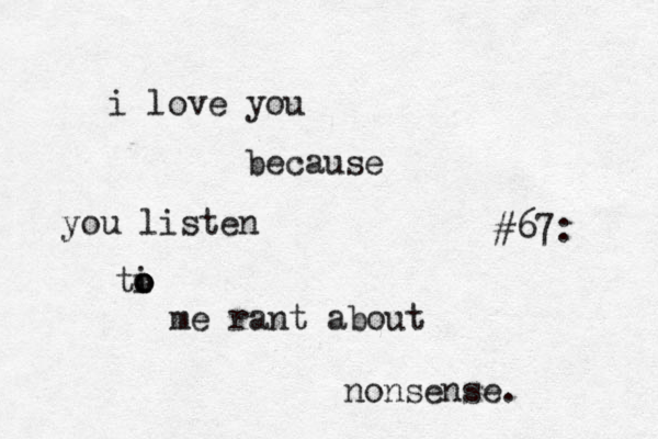#67: i love you because you liste n ti o o o me rant about nonsense. 