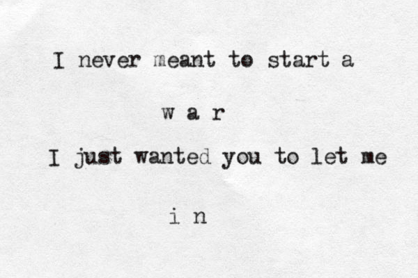 I never meant to start a w a r I just wanted you to let me i n 