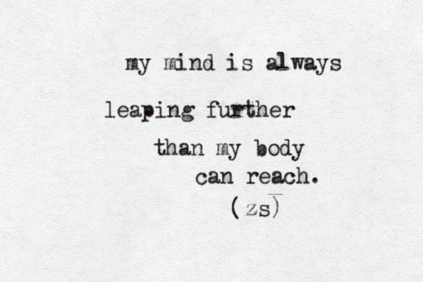 my mind is always leaping further than my body can reach. (z zs) 
