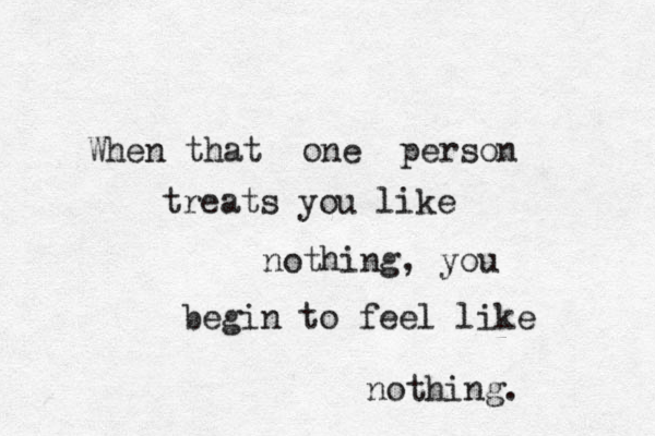 When that one person treats you like nothing, you begin to feel like nothing. 