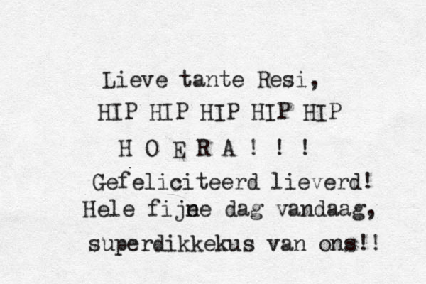 en.....mama...... deze typewriter app is dan ook niet zover weg meer!!!!!!!!! b ;)) X's lieve... mama, papa en Loesje... AAI LUF JOE!!! b h lekkerste mini kontje uit t fer zoekt vriendje om tegenaan te m kruipen ;) Lieve tante Resi, HIP HIP HIP HIP HIP H O E R A ! ! ! Gefeliciteerd lieverd! Hele fije ne dag vandaag, superdikkekus van ons!! 