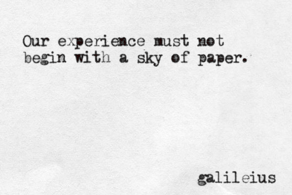 Our experience must not begin with a sky of paper. galileius 