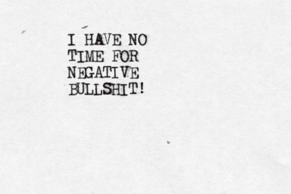 I HAVE NO TIME FOR NEGATIVE BULLSHIT!