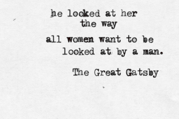 he looked at her the way all women want to be looked at by a man. The Great Gatsby 