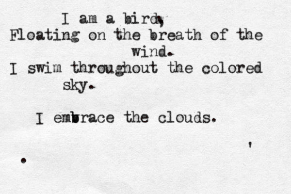 I am a bird. Floating on the breath of the wind. I swim throughout the colored sky. I emvrac b b e the clouds. , , ' . 