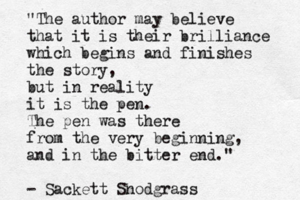 "The author may believe that it is their brilliance which begins and finishes the story, but in reality it is the pen. The pen was there fro m the very beginning, and in the bitter end." - Sackett Snodgrass