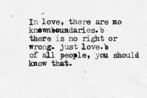 In love, there are no knownboundaries b . there is no right or wrong. just love b . of all people, you should know that. 
