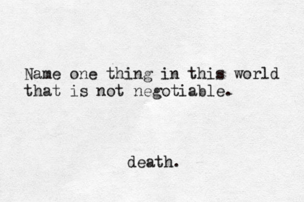 Name one thing in this world that is not negotiable. death.