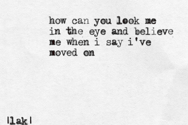 how can you look me in the eye and believe me when i say i've moved on |lak|