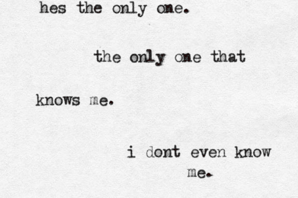 hes the only one. the only one that knows me. i dont even know me. 