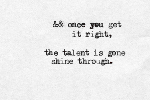 && once you get it right, the talent is gone shine through. 
