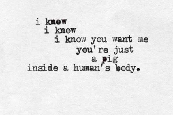 i know i know i know you want me you're just a pig inside a human's body. 