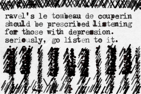 ravel's le tombeau de couperin should be prescribed listening for those with depression. seriously, go listen to it. ...........................................................................................................................................................................................................................................................................................................................................................................................................................................................................................................................................................................................................................................................................................................................................................................................................................................................................................................................................