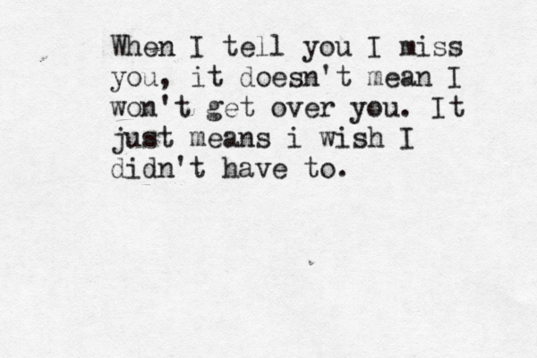 When I tell you I miss you, it doesn't mean I won't get over you. It just means i wish I didn't have to. 