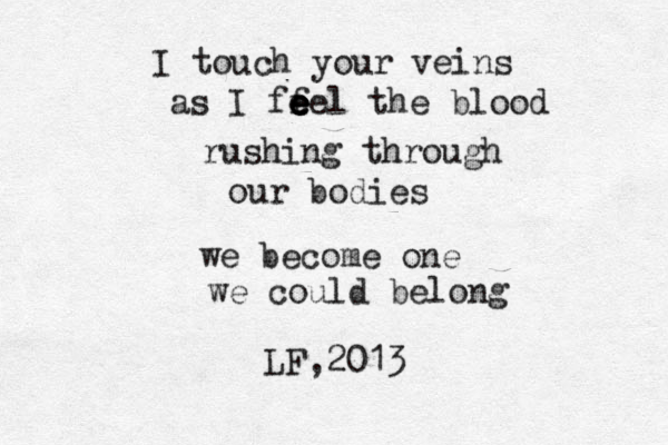 I touch your veins as I ff e e e eel the blood rushing through our bodies we become one we could belong LF,2013 