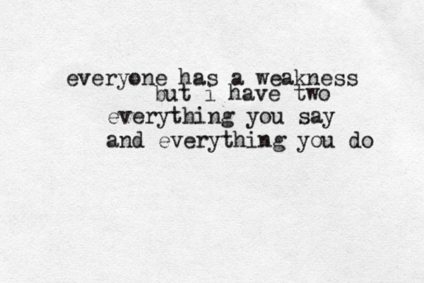 everyone has a weakness but i have two everything you say and everything you do 
