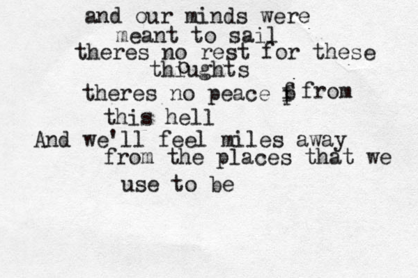 and our minds were meant to sail theres no rest for these thiughts o theres no peace p f f from this hell And we'll feel miles away from the places that we use to be