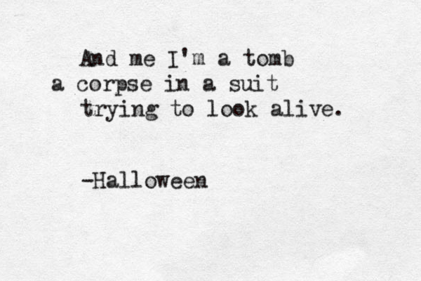 And me I'm a tomb a corpse in a suit trying to look alive. -Halloween 