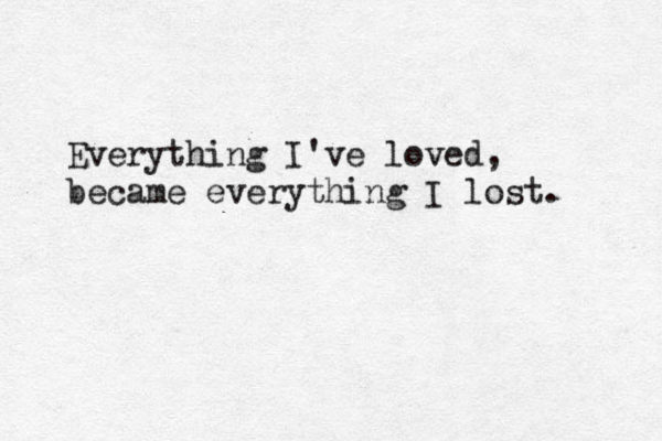 Everything I've loved, became everything I lost. 