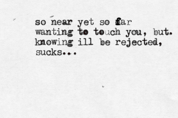 so near yet so dar f f f wanting to touch you, but. knowing ill be rejected, sucks... 