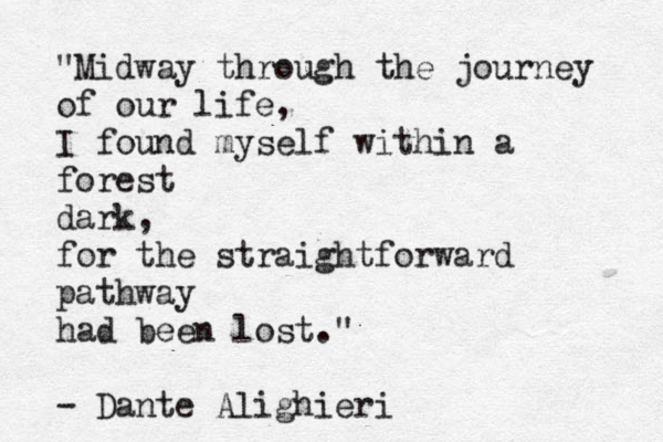 "Midway through the journey of our life, I found myself within a forest dark, for the straightforward pathway had been lost." - Dante Alighieri