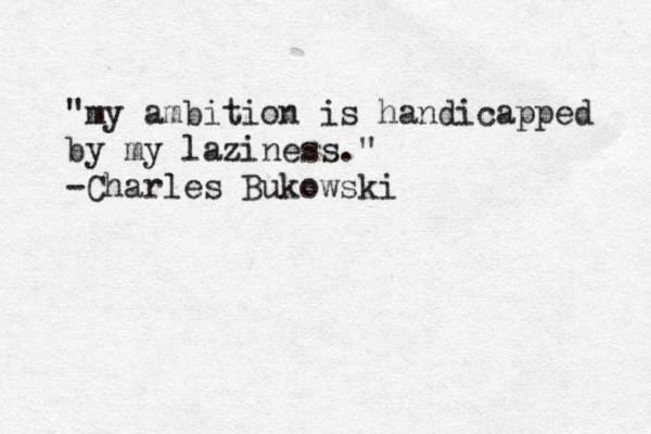 "my ambition is handicapped by my laziness." -Charles Bukowski