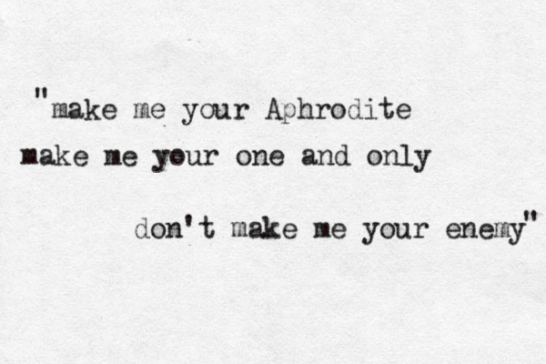 make me your Aphrodite make me your one and only don't make me your enemy " " 
