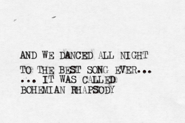 AND WE DANCED ALL NIGHT TO THE BEST SONG EVER... ... IT WAS CALLED BOHEMIAN RHAPSODY