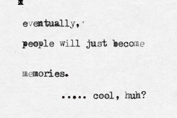 e x x x eventually, people will just become memories. ..... cool, huh? 