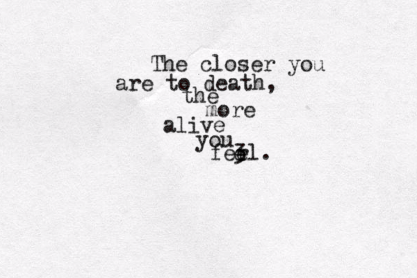 The closer you are to death, the more alive you fer el. 3 e 