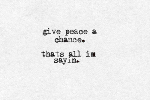 give peace a chance. thats all im sayin. 