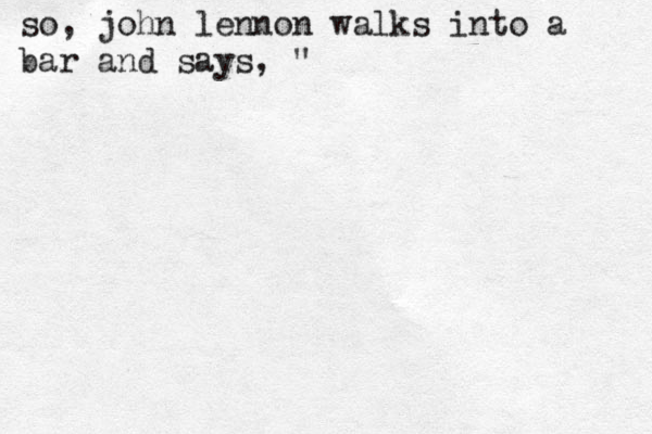 so, john lennon walks into a bar and says, "