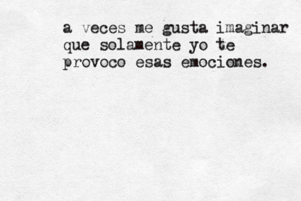 a veces me gusta imaginar que solamente yo te provoco esas emociones. 