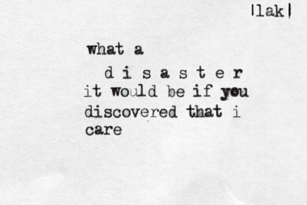 what a d i s a s t e r it would be if you discovered that i care |lak| 