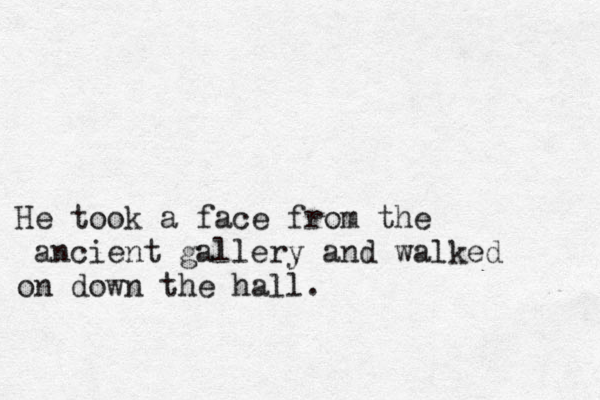 He took a face from the ancient gallery and walked on down the hall.