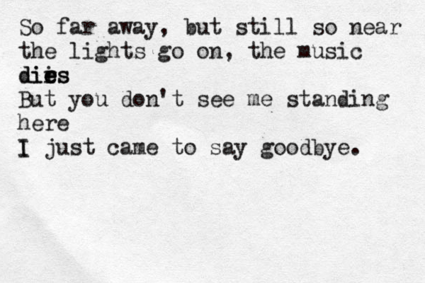 So far away, but still so near the lights go on, the music dirs i e e e es di But you don't see me standing here I I just came to say goodbye. 