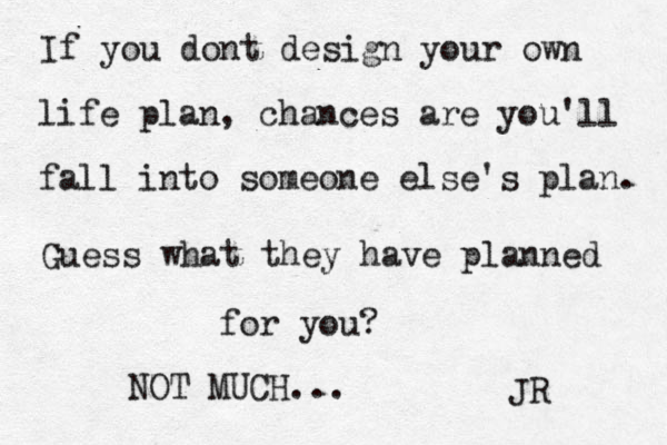 If you dont design your own life plan, chances are you'll fall into someone else's plan. Guess what they have planned for you? NOT MUCH... JR 