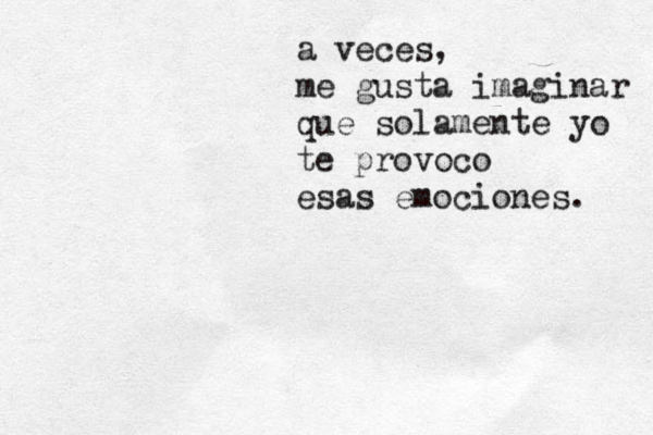a veces, me gusta imaginar que solamente yo te provoco esas emociones. 
