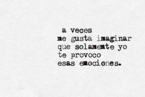 a veces me gusta imaginar que solamente yo te provoco esas emociones. 