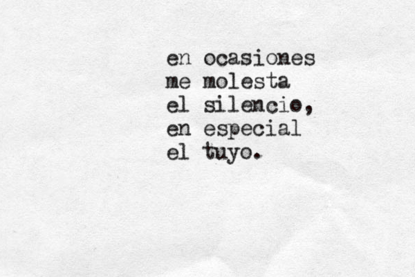 en ocasiones me molesta el silencio, en especial el tuyo. 