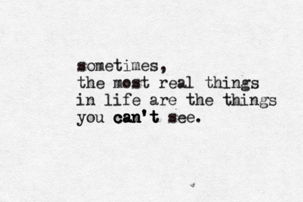 sometimes, the most real things in life are the things you can't can't can't see.