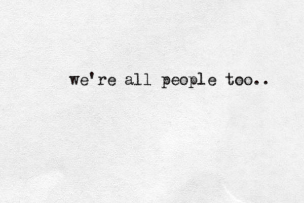 we're all people too.. 
