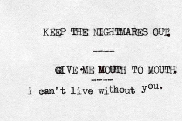 . KEEP THE NIGHTMARES OUT CI GIVE ME MOUTH TO MOUTH T T . . i can't live wi tho u t y o u . ---- ---- { } 