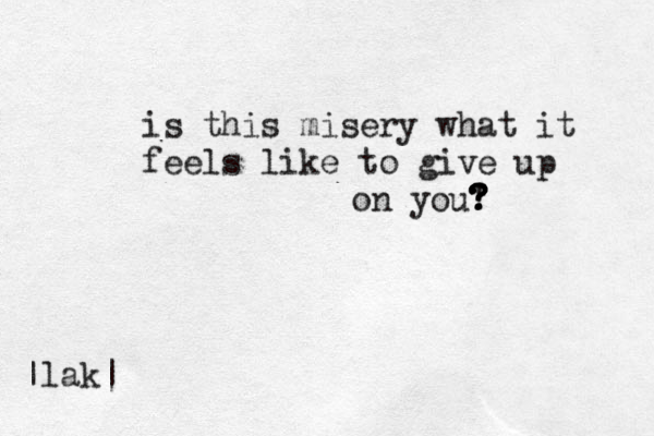is this misery what it feels like to give up on you! ? ? ? ? ? |lak|