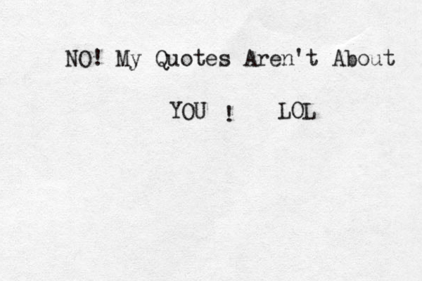 NO! My Quotes Aren't About YOU ! LOL 