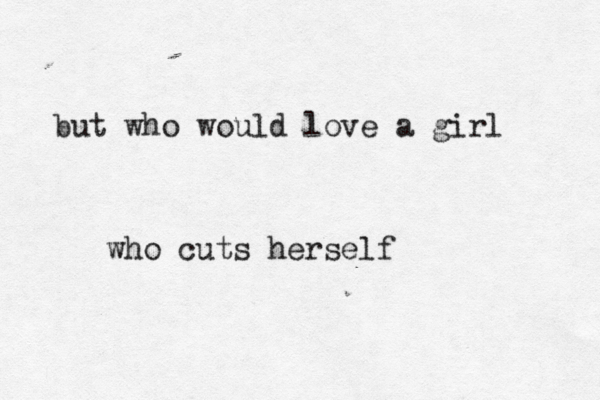 but who would love a girl who cuts herself 