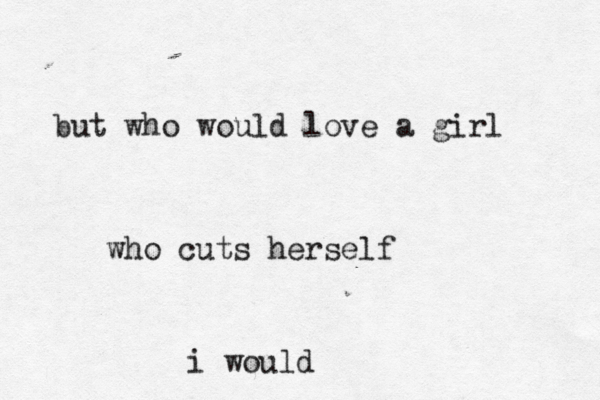 but who would love a girl who cuts herself i would