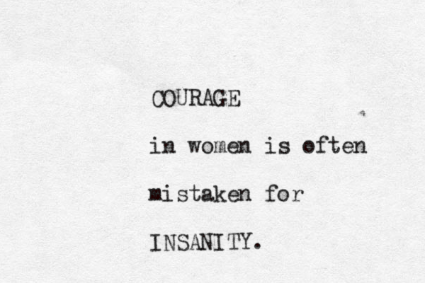 COURAGE in women is often mistaken for INSANITY. 