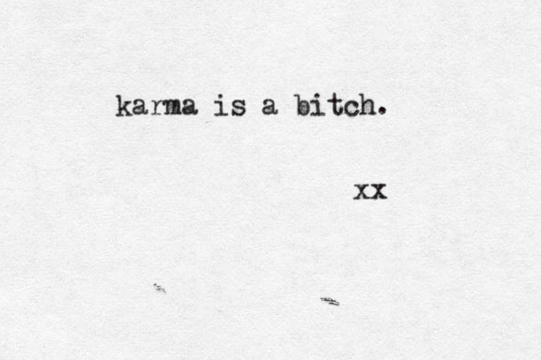 karma is a bitch. xx